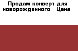 Продам конверт для новорожденного › Цена ­ 500 - Свердловская обл., Екатеринбург г. Дети и материнство » Другое   